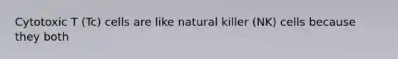 Cytotoxic T (Tc) cells are like natural killer (NK) cells because they both