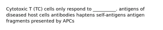 Cytotoxic T (TC) cells only respond to __________. antigens of diseased host cells antibodies haptens self-antigens antigen fragments presented by APCs