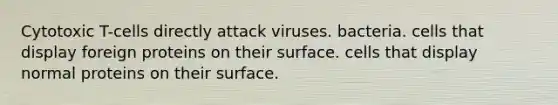 Cytotoxic T-cells directly attack viruses. bacteria. cells that display foreign proteins on their surface. cells that display normal proteins on their surface.