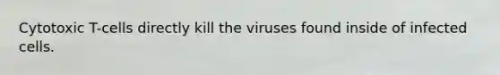 Cytotoxic T-cells directly kill the viruses found inside of infected cells.