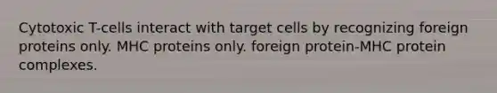 Cytotoxic T-cells interact with target cells by recognizing foreign proteins only. MHC proteins only. foreign protein-MHC protein complexes.