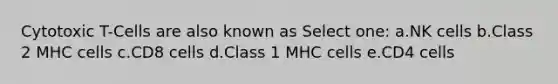Cytotoxic T-Cells are also known as Select one: a.NK cells b.Class 2 MHC cells c.CD8 cells d.Class 1 MHC cells e.CD4 cells