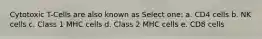 Cytotoxic T-Cells are also known as Select one: a. CD4 cells b. NK cells c. Class 1 MHC cells d. Class 2 MHC cells e. CD8 cells