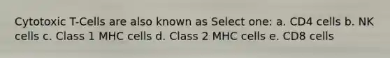 Cytotoxic T-Cells are also known as Select one: a. CD4 cells b. NK cells c. Class 1 MHC cells d. Class 2 MHC cells e. CD8 cells