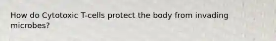 How do Cytotoxic T-cells protect the body from invading microbes?