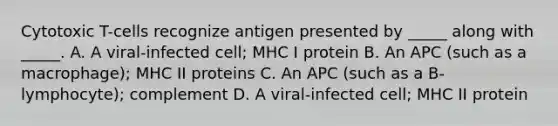 Cytotoxic T-cells recognize antigen presented by _____ along with _____. A. A viral-infected cell; MHC I protein B. An APC (such as a macrophage); MHC II proteins C. An APC (such as a B-lymphocyte); complement D. A viral-infected cell; MHC II protein