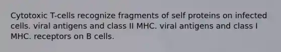 Cytotoxic T-cells recognize fragments of self proteins on infected cells. viral antigens and class II MHC. viral antigens and class I MHC. receptors on B cells.