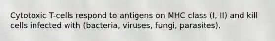 Cytotoxic T-cells respond to antigens on MHC class (I, II) and kill cells infected with (bacteria, viruses, fungi, parasites).