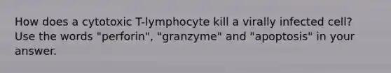 How does a cytotoxic T-lymphocyte kill a virally infected cell? Use the words "perforin", "granzyme" and "apoptosis" in your answer.