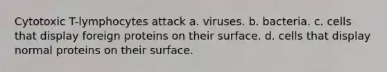 Cytotoxic T-lymphocytes attack a. viruses. b. bacteria. c. cells that display foreign proteins on their surface. d. cells that display normal proteins on their surface.