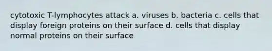 cytotoxic T-lymphocytes attack a. viruses b. bacteria c. cells that display foreign proteins on their surface d. cells that display normal proteins on their surface