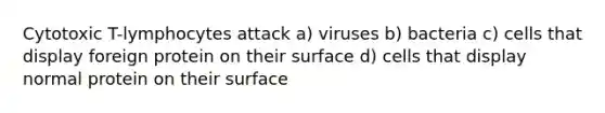 Cytotoxic T-lymphocytes attack a) viruses b) bacteria c) cells that display foreign protein on their surface d) cells that display normal protein on their surface