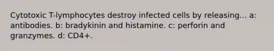 Cytotoxic T-lymphocytes destroy infected cells by releasing... a: antibodies. b: bradykinin and histamine. c: perforin and granzymes. d: CD4+.