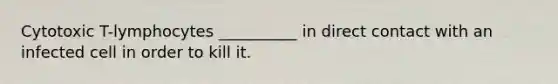 Cytotoxic T-lymphocytes __________ in direct contact with an infected cell in order to kill it.
