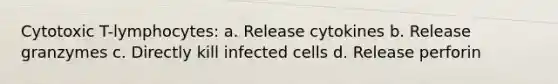 Cytotoxic T-lymphocytes: a. Release cytokines b. Release granzymes c. Directly kill infected cells d. Release perforin