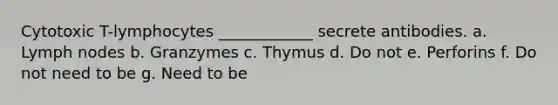 Cytotoxic T-lymphocytes ____________ secrete antibodies. a. Lymph nodes b. Granzymes c. Thymus d. Do not e. Perforins f. Do not need to be g. Need to be