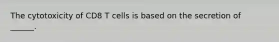 The cytotoxicity of CD8 T cells is based on the secretion of ______.