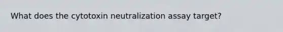 What does the cytotoxin neutralization assay target?