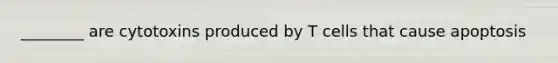 ________ are cytotoxins produced by T cells that cause apoptosis