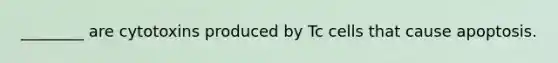 ________ are cytotoxins produced by Tc cells that cause apoptosis.