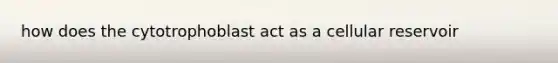 how does the cytotrophoblast act as a cellular reservoir