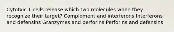 Cytotxic T cells release which two molecules when they recognize their target? Complement and interferons Interferons and defensins Granzymes and perforins Perforins and defensins