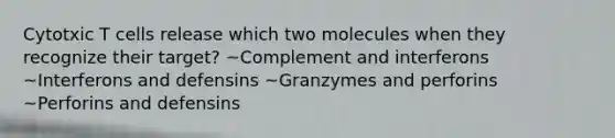 Cytotxic T cells release which two molecules when they recognize their target? ~Complement and interferons ~Interferons and defensins ~Granzymes and perforins ~Perforins and defensins