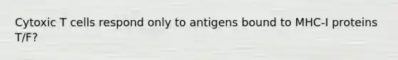 Cytoxic T cells respond only to antigens bound to MHC-I proteins T/F?