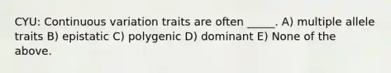 CYU: Continuous variation traits are often _____. A) multiple allele traits B) epistatic C) polygenic D) dominant E) None of the above.