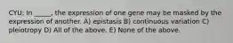 CYU: In _____, the expression of one gene may be masked by the expression of another. A) epistasis B) continuous variation C) pleiotropy D) All of the above. E) None of the above.