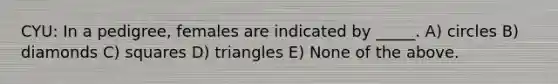 CYU: In a pedigree, females are indicated by _____. A) circles B) diamonds C) squares D) triangles E) None of the above.