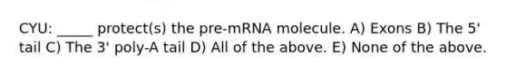 CYU: _____ protect(s) the pre-mRNA molecule. A) Exons B) The 5' tail C) The 3' poly-A tail D) All of the above. E) None of the above.