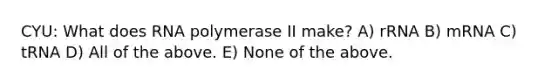 CYU: What does RNA polymerase II make? A) rRNA B) mRNA C) tRNA D) All of the above. E) None of the above.