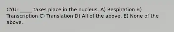 CYU: _____ takes place in the nucleus. A) Respiration B) Transcription C) Translation D) All of the above. E) None of the above.