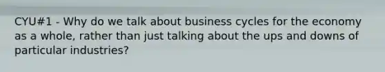 CYU#1 - Why do we talk about business cycles for the economy as a whole, rather than just talking about the ups and downs of particular industries?