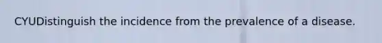 CYUDistinguish the incidence from the prevalence of a disease.