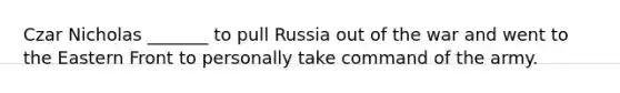 Czar Nicholas _______ to pull Russia out of the war and went to the Eastern Front to personally take command of the army.