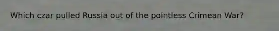 Which czar pulled Russia out of the pointless Crimean War?