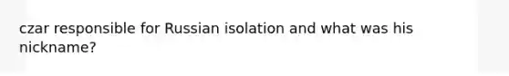 czar responsible for Russian isolation and what was his nickname?