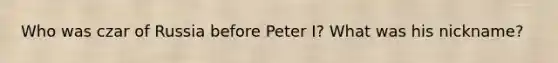 Who was czar of Russia before Peter I? What was his nickname?