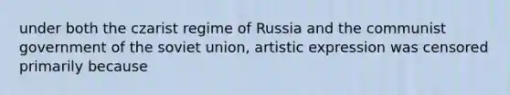 under both the czarist regime of Russia and the communist government of the soviet union, artistic expression was censored primarily because