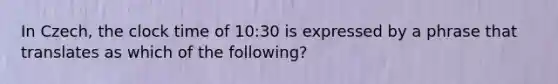 In Czech, the clock time of 10:30 is expressed by a phrase that translates as which of the following?