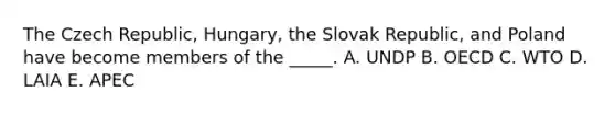 The Czech Republic, Hungary, the Slovak Republic, and Poland have become members of the _____. A. UNDP B. OECD C. WTO D. LAIA E. APEC