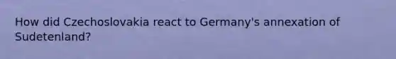 How did Czechoslovakia react to Germany's annexation of Sudetenland?