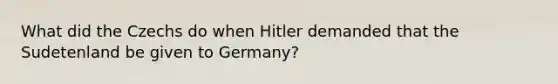 What did the Czechs do when Hitler demanded that the Sudetenland be given to Germany?