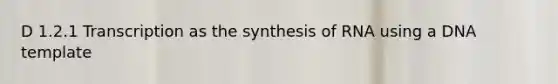 D 1.2.1 Transcription as the synthesis of RNA using a DNA template