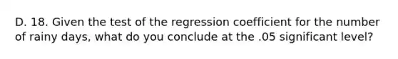 D. 18. Given the test of the regression coefficient for the number of rainy days, what do you conclude at the .05 significant level?