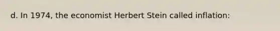 d. In​ 1974, the economist Herbert Stein called​ inflation: