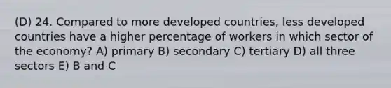 (D) 24. Compared to more developed countries, less developed countries have a higher percentage of workers in which sector of the economy? A) primary B) secondary C) tertiary D) all three sectors E) B and C