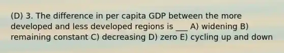 (D) 3. The difference in per capita GDP between the more developed and less developed regions is ___ A) widening B) remaining constant C) decreasing D) zero E) cycling up and down